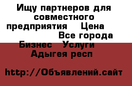 Ищу партнеров для совместного предприятия. › Цена ­ 1 000 000 000 - Все города Бизнес » Услуги   . Адыгея респ.